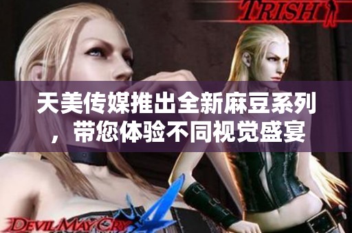 天美传媒推出全新麻豆系列，带您体验不同视觉盛宴