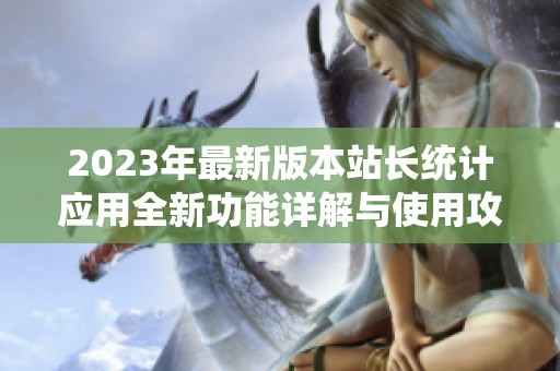 2023年最新版本站长统计应用全新功能详解与使用攻略