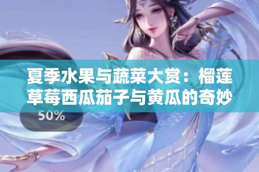 夏季水果与蔬菜大赏：榴莲草莓西瓜茄子与黄瓜的奇妙搭配
