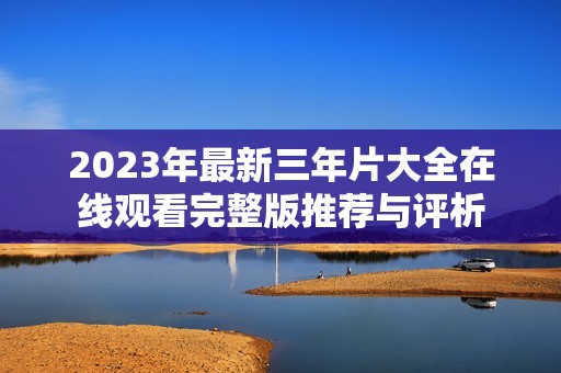 2023年最新三年片大全在线观看完整版推荐与评析