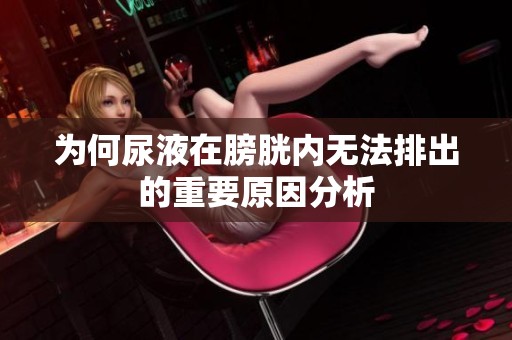 为何尿液在膀胱内无法排出的重要原因分析