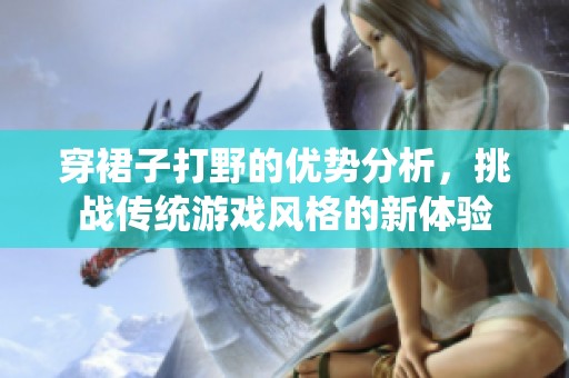 穿裙子打野的优势分析，挑战传统游戏风格的新体验