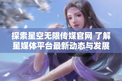 探索星空无限传媒官网 了解星媒体平台最新动态与发展