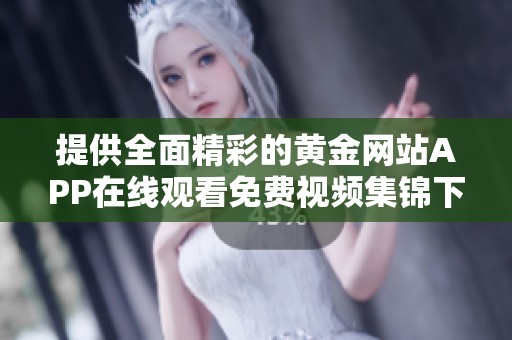 提供全面精彩的黄金网站APP在线观看免费视频集锦下载平台