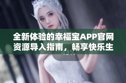 全新体验的幸福宝APP官网资源导入指南，畅享快乐生活