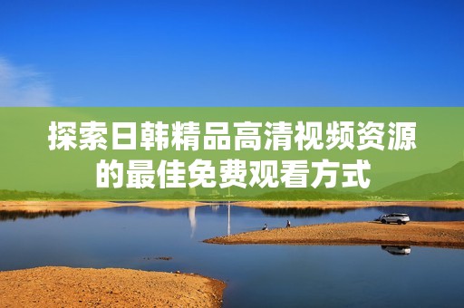探索日韩精品高清视频资源的最佳免费观看方式