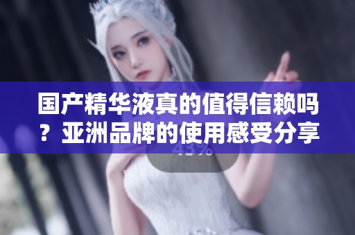 国产精华液真的值得信赖吗？亚洲品牌的使用感受分享