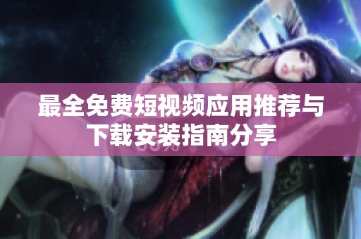 最全免费短视频应用推荐与下载安装指南分享