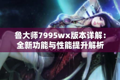 鲁大师7995wx版本详解：全新功能与性能提升解析