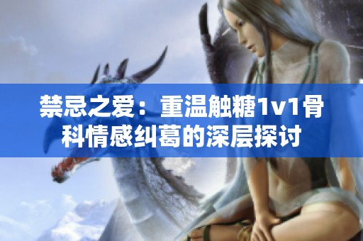 禁忌之爱：重温触糖1v1骨科情感纠葛的深层探讨