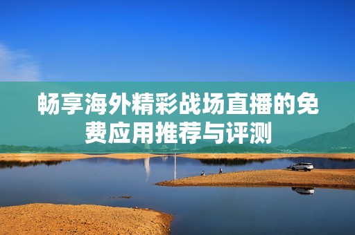 畅享海外精彩战场直播的免费应用推荐与评测
