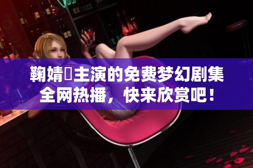 鞠婧祎主演的免费梦幻剧集全网热播，快来欣赏吧！