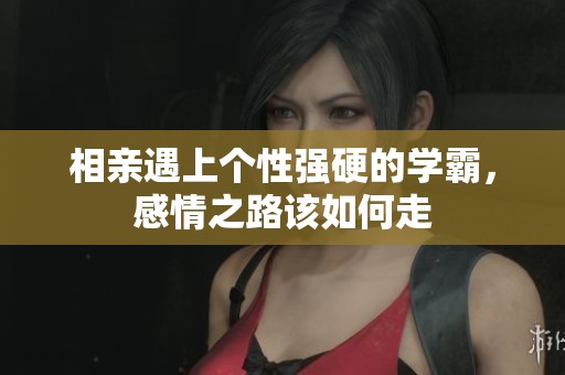相亲遇上个性强硬的学霸，感情之路该如何走