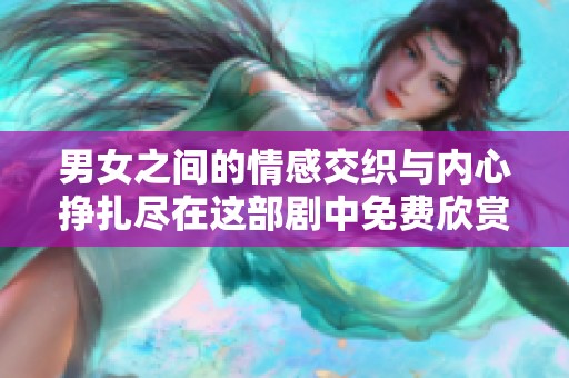 男女之间的情感交织与内心挣扎尽在这部剧中免费欣赏