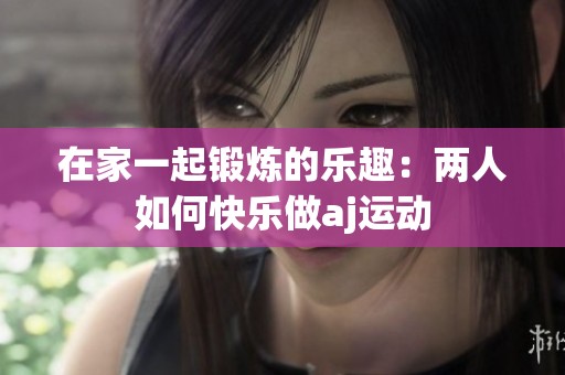 在家一起锻炼的乐趣：两人如何快乐做aj运动