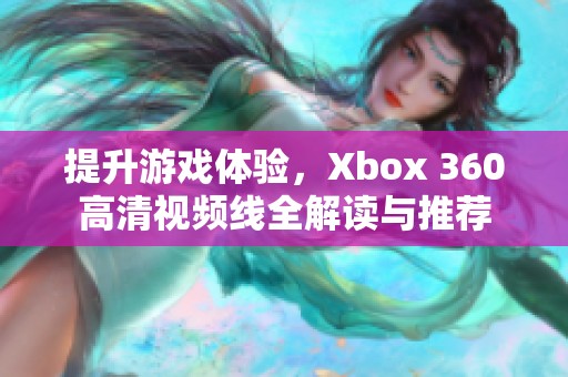 提升游戏体验，Xbox 360高清视频线全解读与推荐