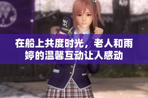 在船上共度时光，老人和雨婷的温馨互动让人感动