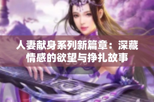人妻献身系列新篇章：深藏情感的欲望与挣扎故事