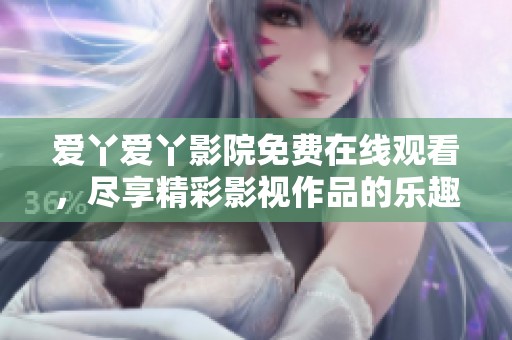 爱丫爱丫影院免费在线观看，尽享精彩影视作品的乐趣