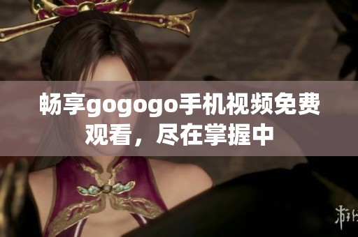 畅享gogogo手机视频免费观看，尽在掌握中