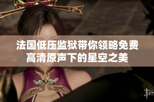 法国低压监狱带你领略免费高清原声下的星空之美