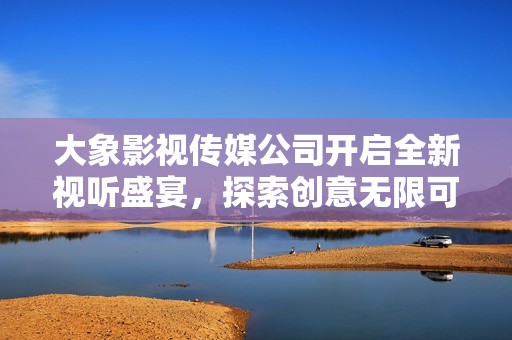大象影视传媒公司开启全新视听盛宴，探索创意无限可能