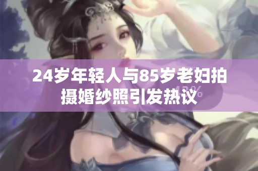 24岁年轻人与85岁老妇拍摄婚纱照引发热议