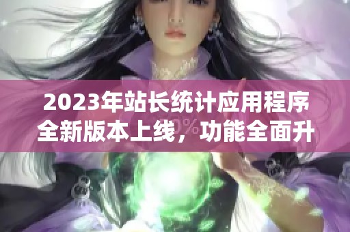 2023年站长统计应用程序全新版本上线，功能全面升级解析