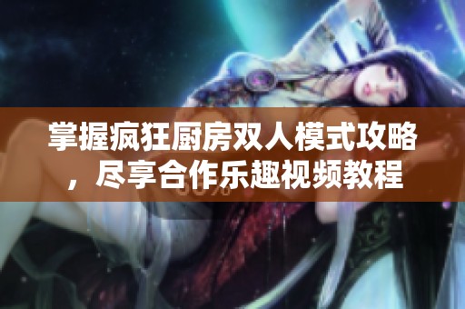 掌握疯狂厨房双人模式攻略，尽享合作乐趣视频教程