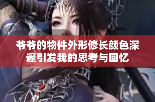 爷爷的物件外形修长颜色深邃引发我的思考与回忆