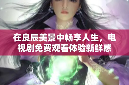 在良辰美景中畅享人生，电视剧免费观看体验新鲜感