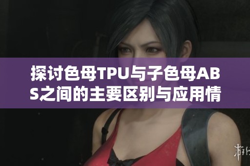 探讨色母TPU与子色母ABS之间的主要区别与应用情况