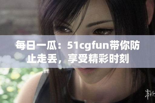 每日一瓜：51cgfun带你防止走丢，享受精彩时刻