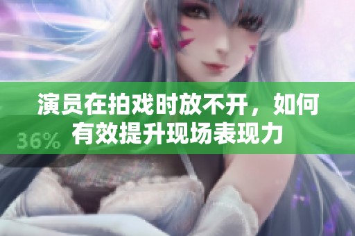 演员在拍戏时放不开，如何有效提升现场表现力