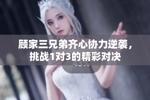 顾家三兄弟齐心协力逆袭，挑战1对3的精彩对决