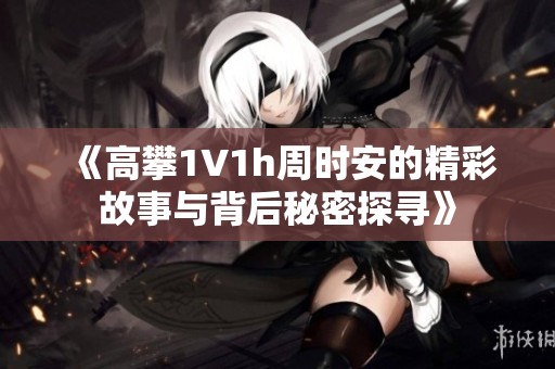 《高攀1∨1h周时安的精彩故事与背后秘密探寻》