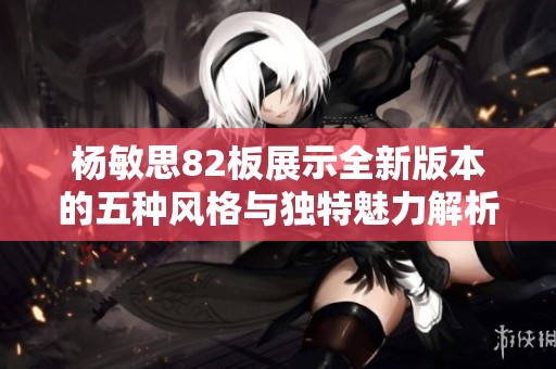 杨敏思82板展示全新版本的五种风格与独特魅力解析