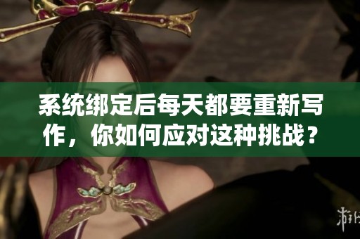 系统绑定后每天都要重新写作，你如何应对这种挑战？