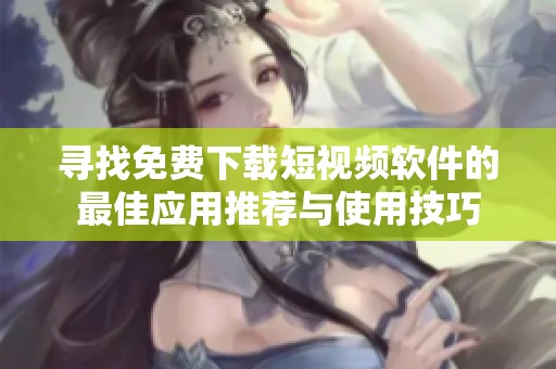 寻找免费下载短视频软件的最佳应用推荐与使用技巧