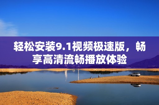轻松安装9.1视频极速版，畅享高清流畅播放体验