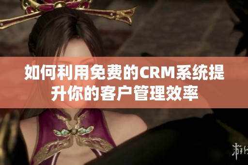 如何利用免费的CRM系统提升你的客户管理效率