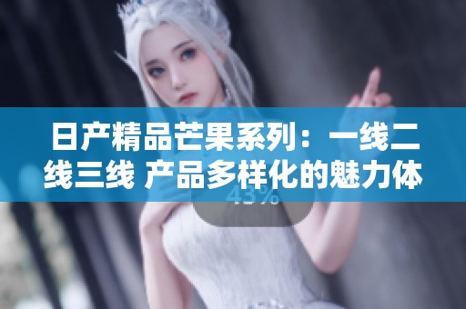 日产精品芒果系列：一线二线三线 产品多样化的魅力体验