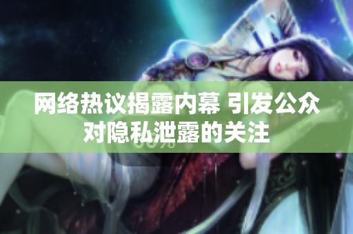 网络热议揭露内幕 引发公众对隐私泄露的关注