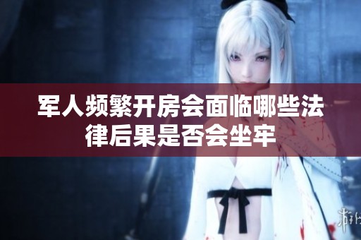 军人频繁开房会面临哪些法律后果是否会坐牢