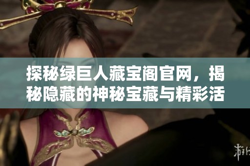 探秘绿巨人藏宝阁官网，揭秘隐藏的神秘宝藏与精彩活动