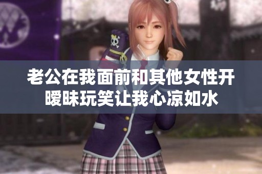 老公在我面前和其他女性开暧昧玩笑让我心凉如水