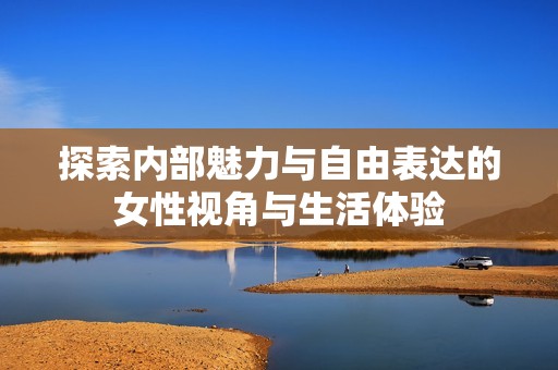 探索内部魅力与自由表达的女性视角与生活体验