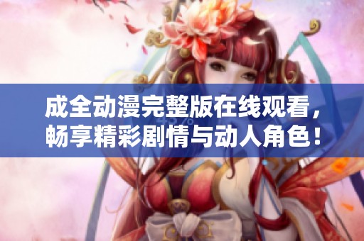 成全动漫完整版在线观看，畅享精彩剧情与动人角色！