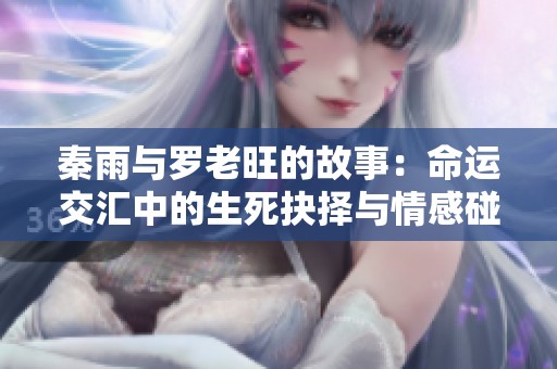 秦雨与罗老旺的故事：命运交汇中的生死抉择与情感碰撞