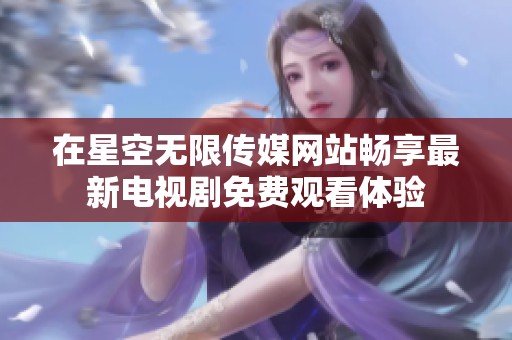 在星空无限传媒网站畅享最新电视剧免费观看体验
